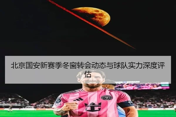 北京国安新赛季冬窗转会动态与球队实力深度评估